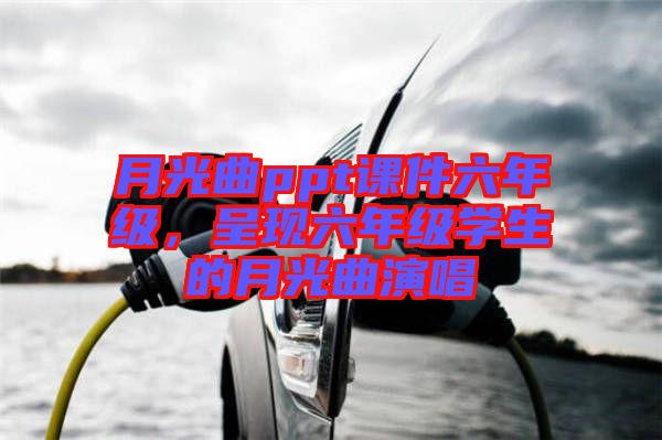 月光曲ppt課件六年級(jí)，呈現(xiàn)六年級(jí)學(xué)生的月光曲演唱