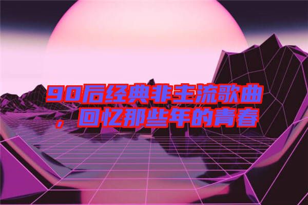 90后經(jīng)典非主流歌曲，回憶那些年的青春