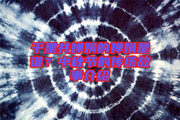 千里共嬋娟的嬋娟是誰？中秋節(jié)的傳統(tǒng)故事介紹