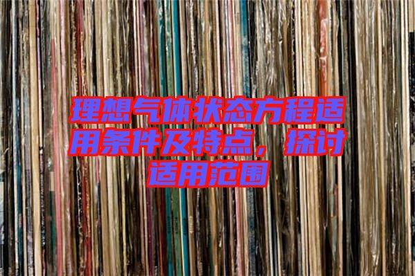 理想氣體狀態(tài)方程適用條件及特點(diǎn)，探討適用范圍