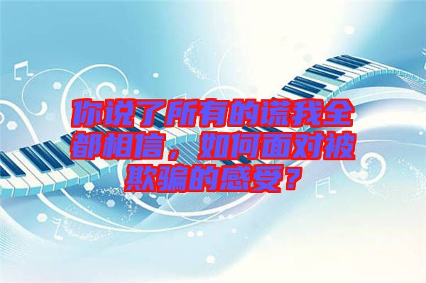 你說了所有的謊我全都相信，如何面對(duì)被欺騙的感受？