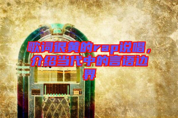 歌詞很黃的rap說唱，介紹當(dāng)代中的言語邊界