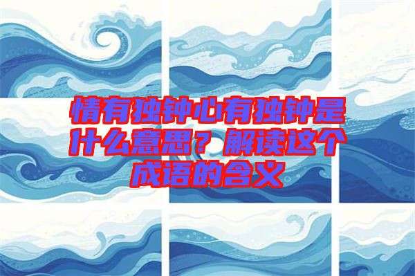 情有獨(dú)鐘心有獨(dú)鐘是什么意思？解讀這個(gè)成語(yǔ)的含義