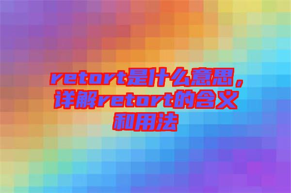 retort是什么意思，詳解retort的含義和用法