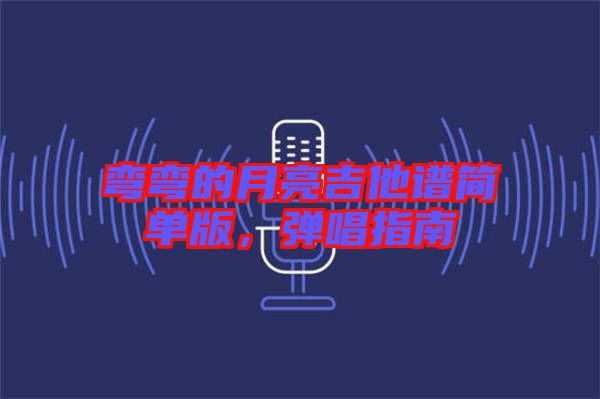 彎彎的月亮吉他譜簡(jiǎn)單版，彈唱指南