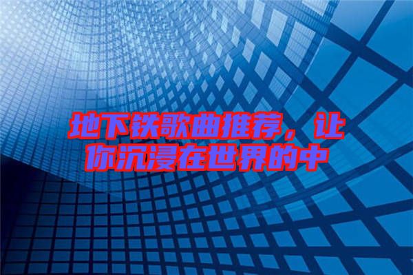 地下鐵歌曲推薦，讓你沉浸在世界的中