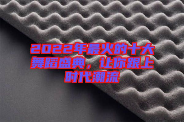 2022年最火的十大舞蹈盛典，讓你跟上時代潮流
