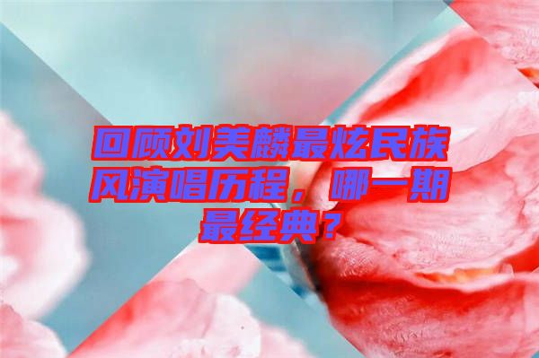 回顧劉美麟最炫民族風(fēng)演唱?dú)v程，哪一期最經(jīng)典？