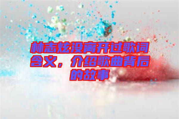 林志炫沒(méi)離開(kāi)過(guò)歌詞含義，介紹歌曲背后的故事