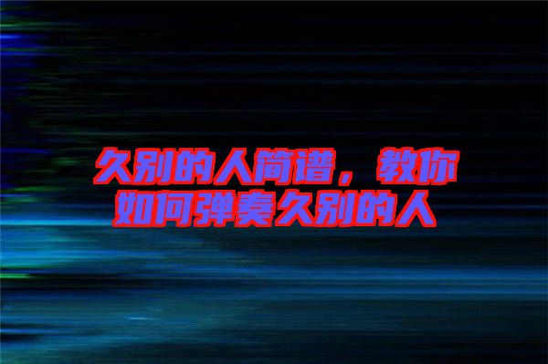 久別的人簡(jiǎn)譜，教你如何彈奏久別的人