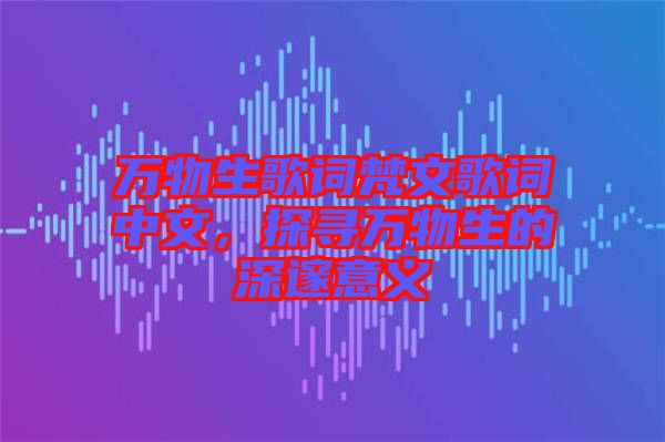 萬物生歌詞梵文歌詞中文，探尋萬物生的深邃意義