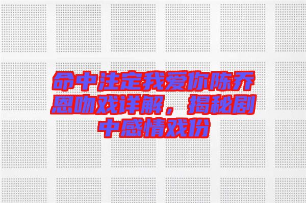 命中注定我愛(ài)你陳喬恩吻戲詳解，揭秘劇中感情戲份