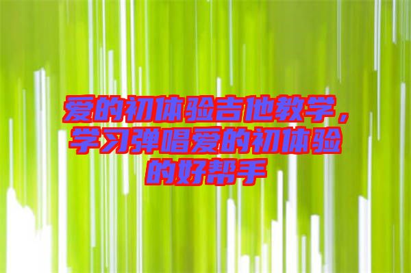 愛的初體驗吉他教學(xué)，學(xué)習(xí)彈唱愛的初體驗的好幫手