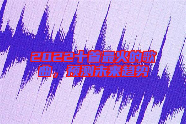 2022十首最火的歌曲，預(yù)測未來趨勢