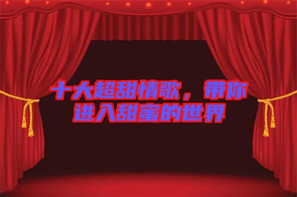 十大超甜情歌，帶你進(jìn)入甜蜜的世界