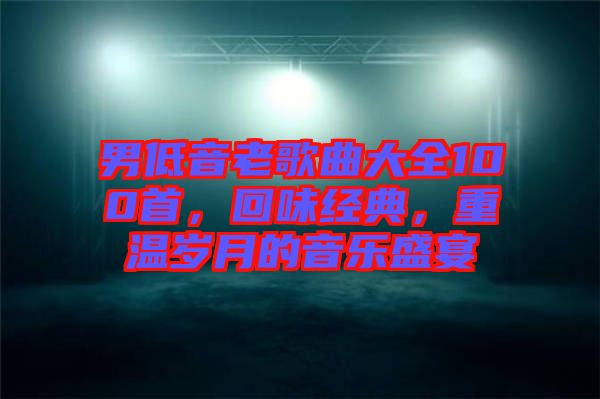 男低音老歌曲大全100首，回味經(jīng)典，重溫歲月的音樂盛宴