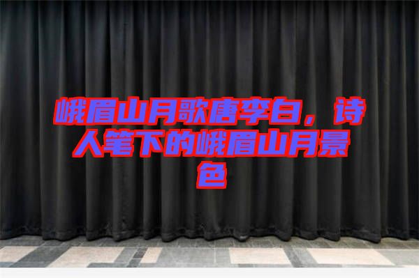 峨眉山月歌唐李白，詩(shī)人筆下的峨眉山月景色