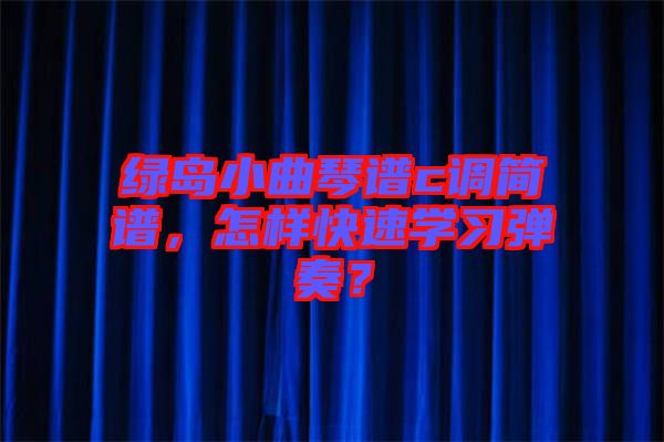 綠島小曲琴譜c調(diào)簡(jiǎn)譜，怎樣快速學(xué)習(xí)彈奏？