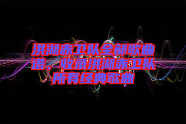 洪湖赤衛(wèi)隊(duì)全部歌曲譜，收錄洪湖赤衛(wèi)隊(duì)所有經(jīng)典歌曲