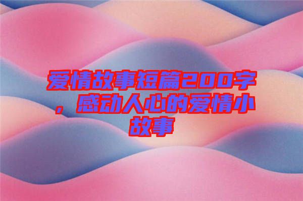 愛(ài)情故事短篇200字，感動(dòng)人心的愛(ài)情小故事