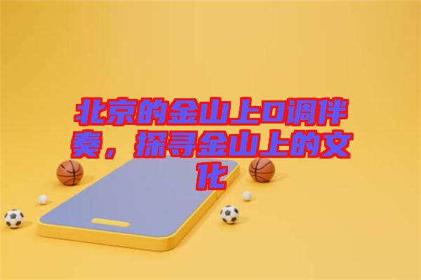 北京的金山上D調伴奏，探尋金山上的文化