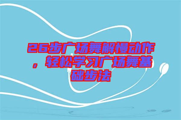 26步廣場(chǎng)舞解慢動(dòng)作，輕松學(xué)習(xí)廣場(chǎng)舞基礎(chǔ)步法