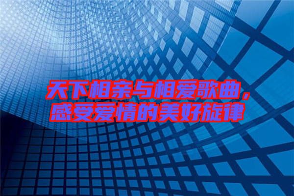 天下相親與相愛歌曲，感受愛情的美好旋律