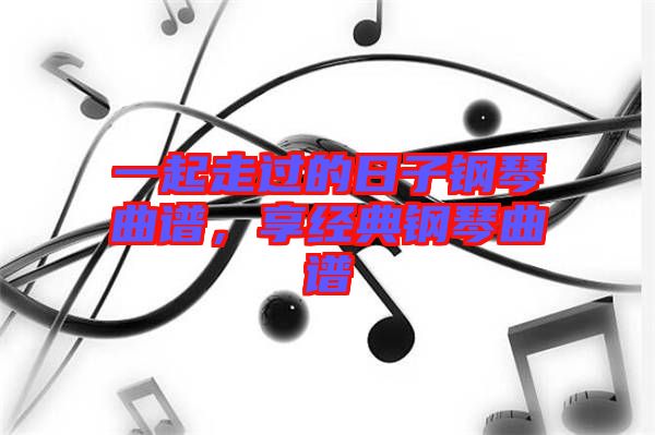 一起走過的日子鋼琴曲譜，享經典鋼琴曲譜