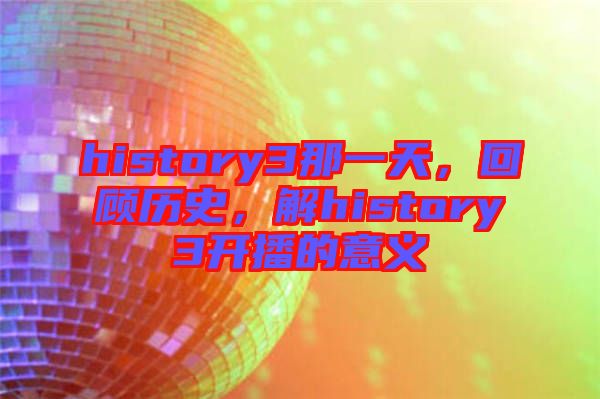 history3那一天，回顧歷史，解history3開播的意義