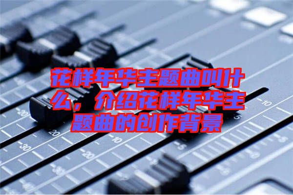 花樣年華主題曲叫什么，介紹花樣年華主題曲的創(chuàng)作背景
