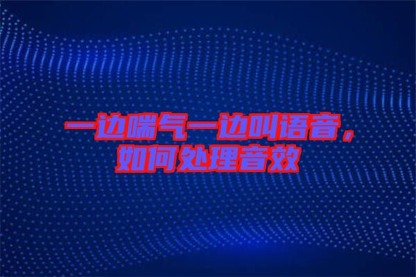 一邊喘氣一邊叫語音，如何處理音效