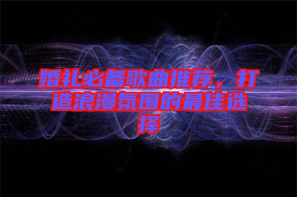婚禮必備歌曲推薦，打造浪漫氛圍的最佳選擇