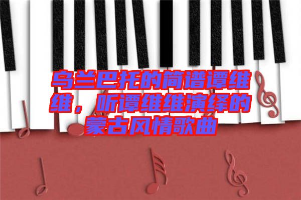 烏蘭巴托的簡(jiǎn)譜譚維維，聽(tīng)譚維維演繹的蒙古風(fēng)情歌曲