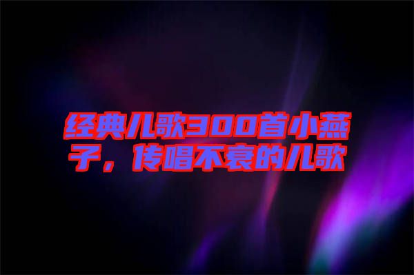 經(jīng)典兒歌300首小燕子，傳唱不衰的兒歌