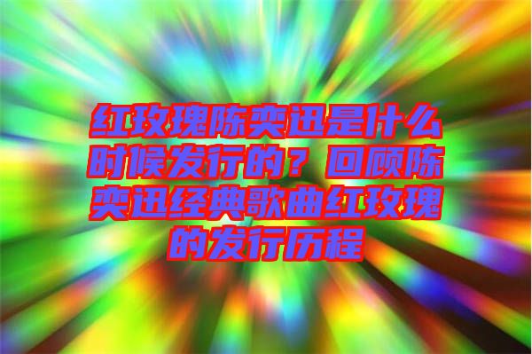 紅玫瑰陳奕迅是什么時候發(fā)行的？回顧陳奕迅經(jīng)典歌曲紅玫瑰的發(fā)行歷程