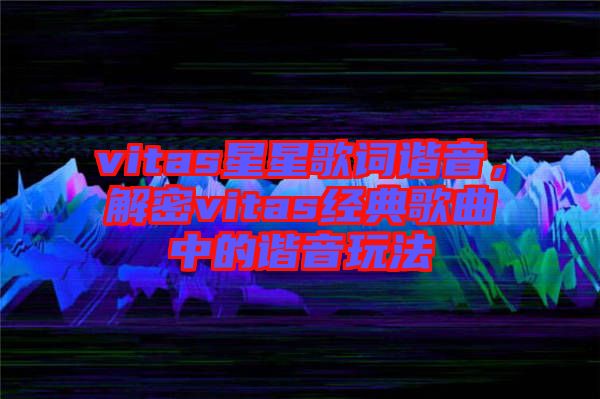 vitas星星歌詞諧音，解密vitas經(jīng)典歌曲中的諧音玩法