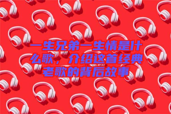 一生兄弟一生情是什么歌，介紹這首經(jīng)典老歌的背后故事
