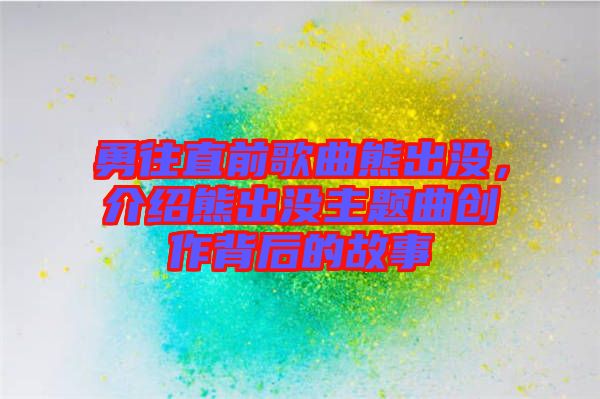勇往直前歌曲熊出沒，介紹熊出沒主題曲創(chuàng)作背后的故事