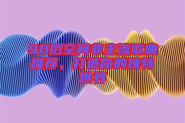 90后空間非主流歌曲推薦，打造你的獨(dú)特世界