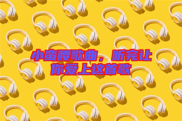 小蠻腰歌曲，聽(tīng)完讓你愛(ài)上這首歌