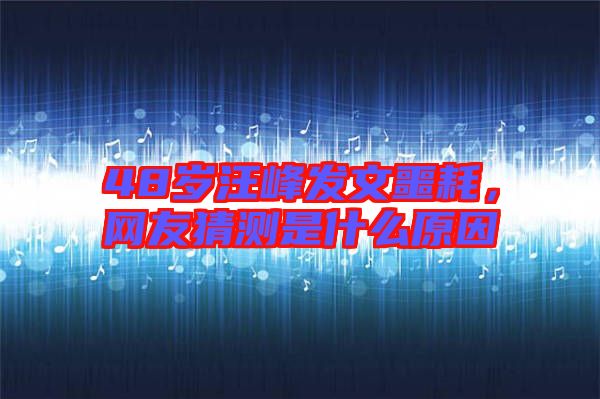 48歲汪峰發(fā)文噩耗，網(wǎng)友猜測是什么原因