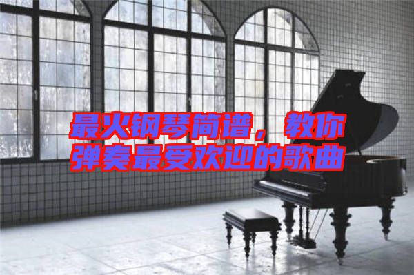 最火鋼琴簡(jiǎn)譜，教你彈奏最受歡迎的歌曲