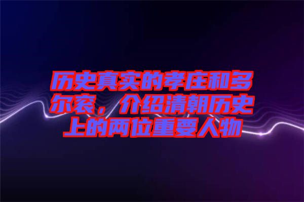 歷史真實的孝莊和多爾袞，介紹清朝歷史上的兩位重要人物
