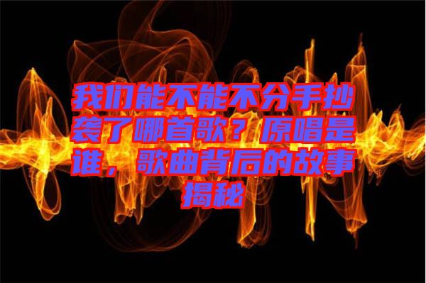 我們能不能不分手抄襲了哪首歌？原唱是誰，歌曲背后的故事揭秘