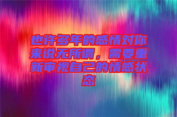也許多年的感情對你來說無所謂，需要重新審視自己的情感狀態(tài)