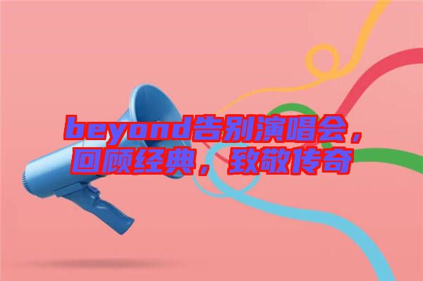 beyond告別演唱會，回顧經(jīng)典，致敬傳奇