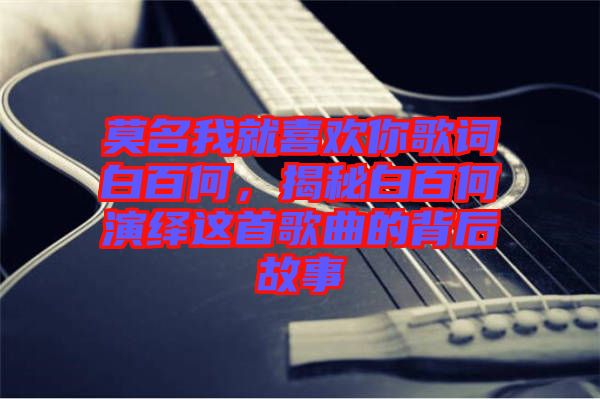 莫名我就喜歡你歌詞白百何，揭秘白百何演繹這首歌曲的背后故事
