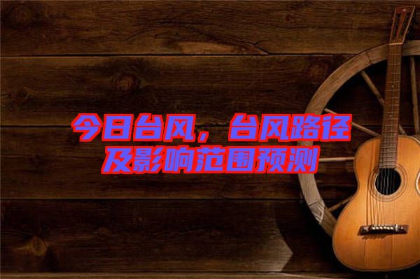 今日臺(tái)風(fēng)，臺(tái)風(fēng)路徑及影響范圍預(yù)測(cè)