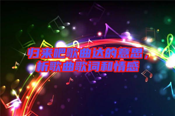 歸來吧歌曲達(dá)的意思，析歌曲歌詞和情感