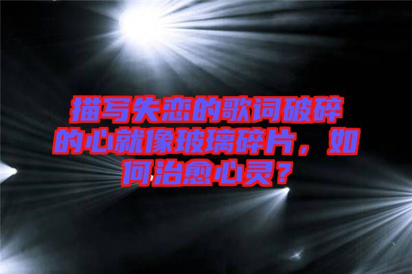 描寫失戀的歌詞破碎的心就像玻璃碎片，如何治愈心靈？